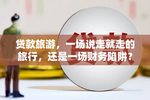 泰顺贷款旅游，一场说走就走的旅行，还是一场财务陷阱？