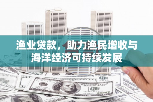 秀林渔业贷款，助力渔民增收与海洋经济可持续发展