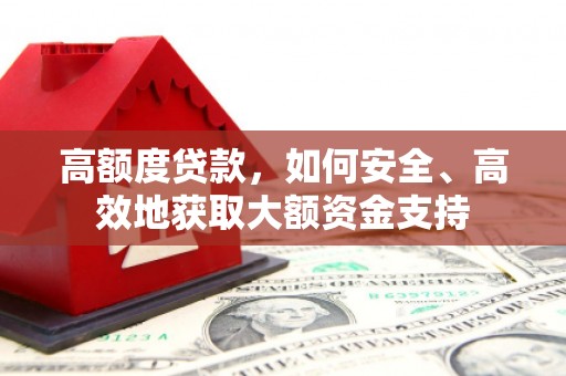 靖西高额度贷款，如何安全、高效地获取大额资金支持