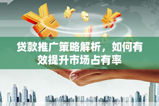 遵化市贷款推广策略解析，如何有效提升市场占有率
