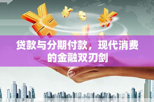 富阳贷款与分期付款，现代消费的金融双刃剑