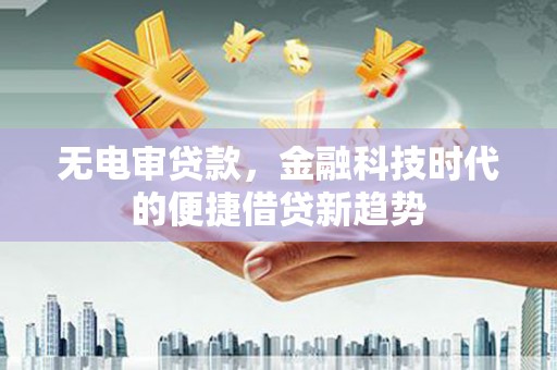 怀集无电审贷款，金融科技时代的便捷借贷新趋势