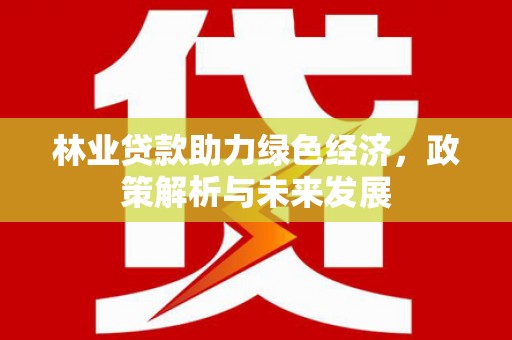 兰州林业贷款助力绿色经济，政策解析与未来发展