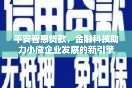 蒸湘平安普惠贷款，金融科技助力小微企业发展的新引擎