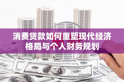 新蔡消费贷款如何重塑现代经济格局与个人财务规划