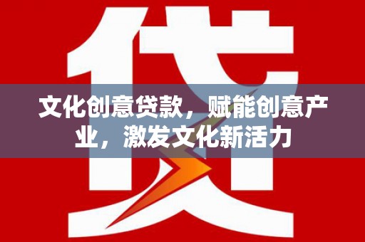颍上文化创意贷款，赋能创意产业，激发文化新活力