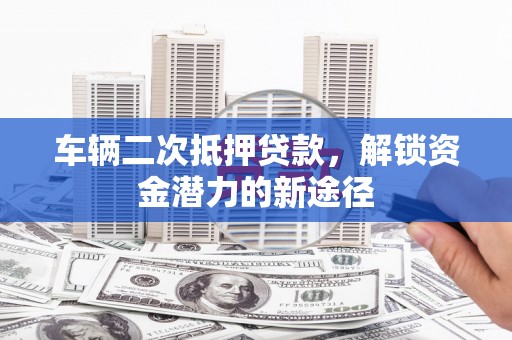 志丹车辆二次抵押贷款，解锁资金潜力的新途径