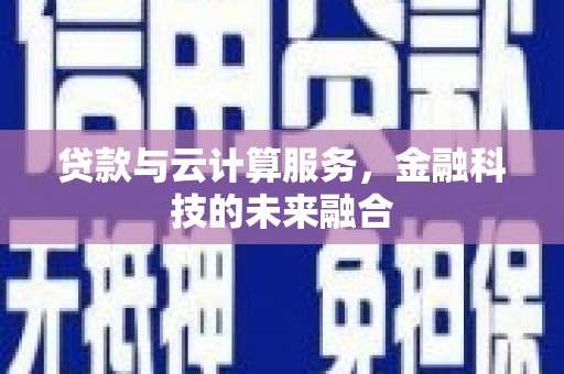 界首贷款与云计算服务，金融科技的未来融合