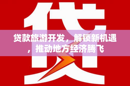 平度贷款旅游开发，解锁新机遇，推动地方经济腾飞