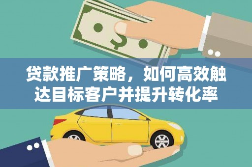 乳源贷款推广策略，如何高效触达目标客户并提升转化率
