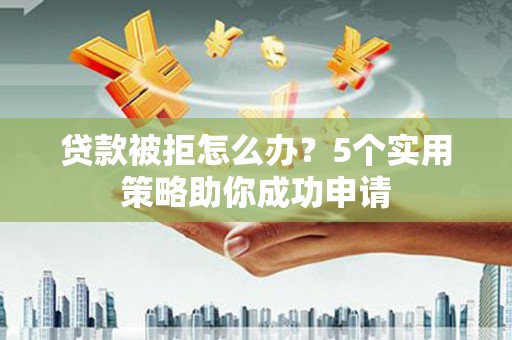 伊春贷款被拒怎么办？5个实用策略助你成功申请