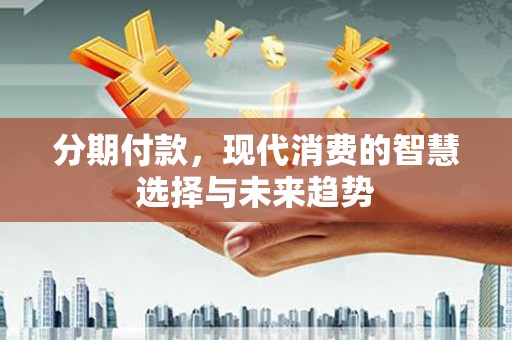 信州分期付款，现代消费的智慧选择与未来趋势