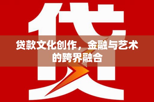 正镶白旗贷款文化创作，金融与艺术的跨界融合