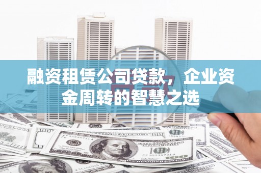 将乐融资租赁公司贷款，企业资金周转的智慧之选