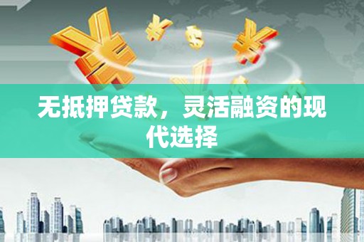 平阴无抵押贷款，灵活融资的现代选择