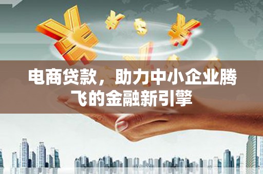 马山电商贷款，助力中小企业腾飞的金融新引擎