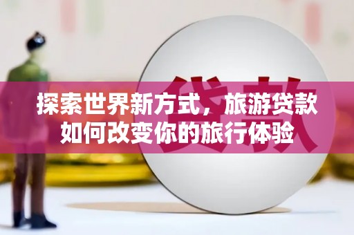 鱼峰探索世界新方式，旅游贷款如何改变你的旅行体验
