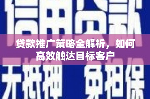 榆次贷款推广策略全解析，如何高效触达目标客户