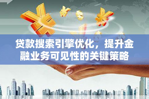 明山贷款搜索引擎优化，提升金融业务可见性的关键策略