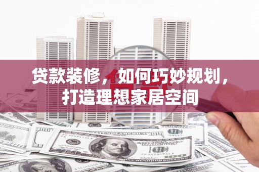 侯马贷款装修，如何巧妙规划，打造理想家居空间