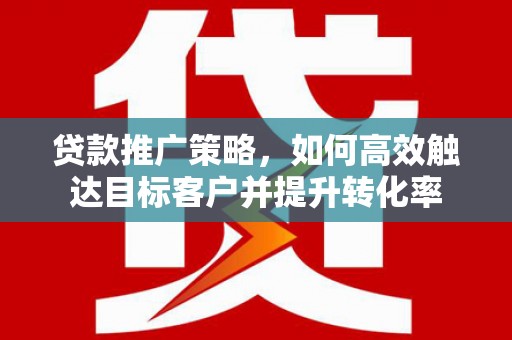 吴起贷款推广策略，如何高效触达目标客户并提升转化率