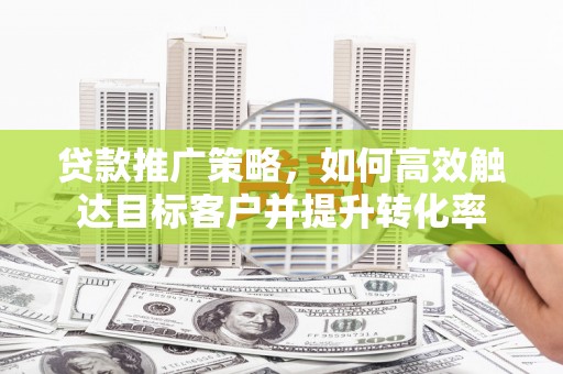 乌来贷款推广策略，如何高效触达目标客户并提升转化率