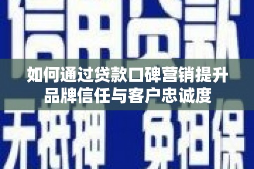 新林如何通过贷款口碑营销提升品牌信任与客户忠诚度