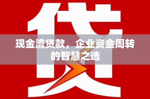 洪洞现金流贷款，企业资金周转的智慧之选