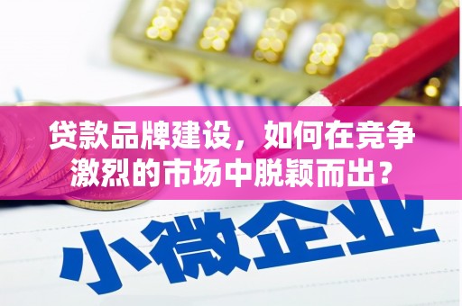 阳泉贷款品牌建设，如何在竞争激烈的市场中脱颖而出？