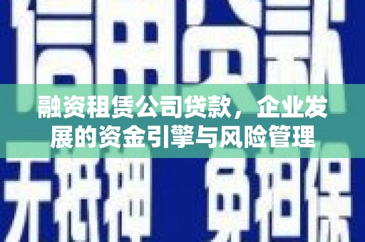 双柏融资租赁公司贷款，企业发展的资金引擎与风险管理
