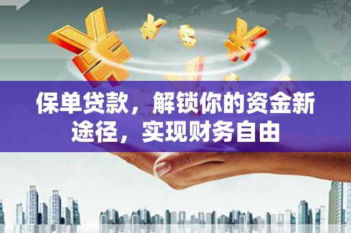 卫东保单贷款，解锁你的资金新途径，实现财务自由