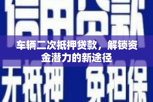 江城车辆二次抵押贷款，解锁资金潜力的新途径