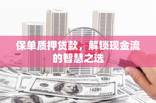 乌什保单质押贷款，解锁现金流的智慧之选