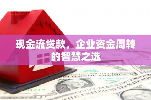 上犹现金流贷款，企业资金周转的智慧之选